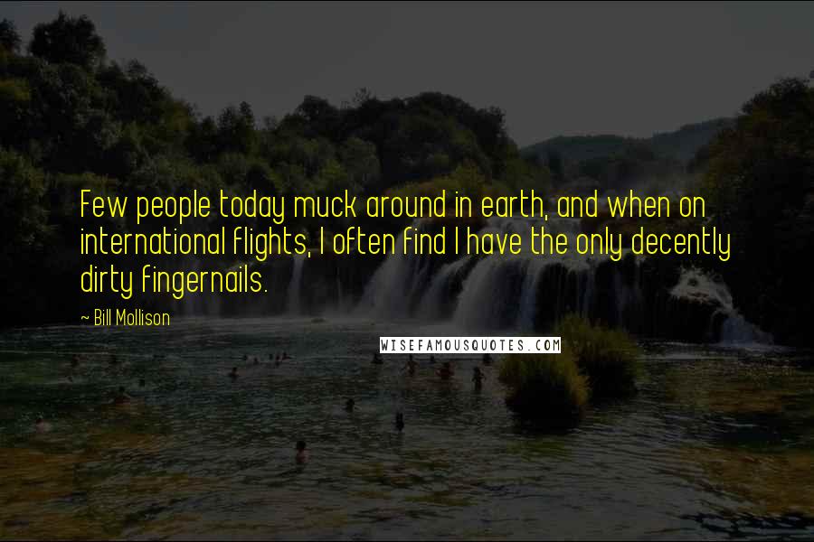 Bill Mollison Quotes: Few people today muck around in earth, and when on international flights, I often find I have the only decently dirty fingernails.