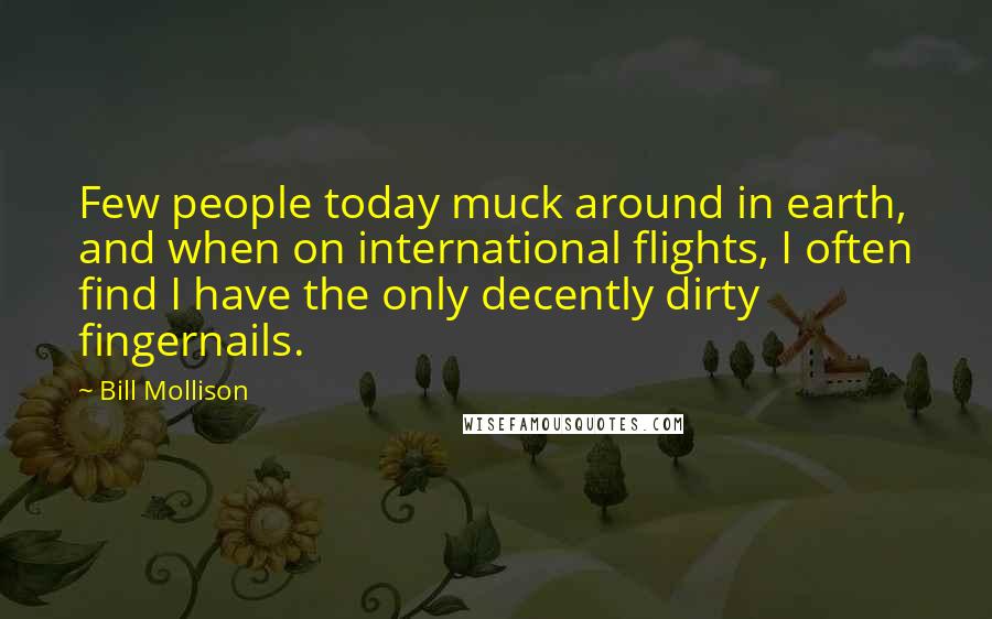 Bill Mollison Quotes: Few people today muck around in earth, and when on international flights, I often find I have the only decently dirty fingernails.