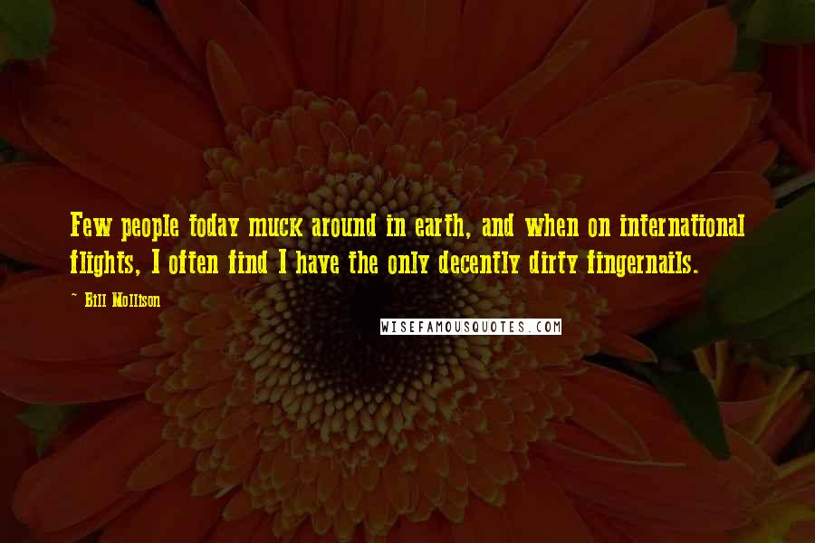 Bill Mollison Quotes: Few people today muck around in earth, and when on international flights, I often find I have the only decently dirty fingernails.