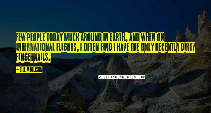 Bill Mollison Quotes: Few people today muck around in earth, and when on international flights, I often find I have the only decently dirty fingernails.