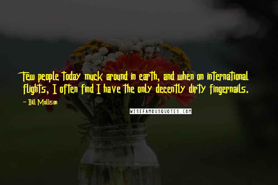 Bill Mollison Quotes: Few people today muck around in earth, and when on international flights, I often find I have the only decently dirty fingernails.