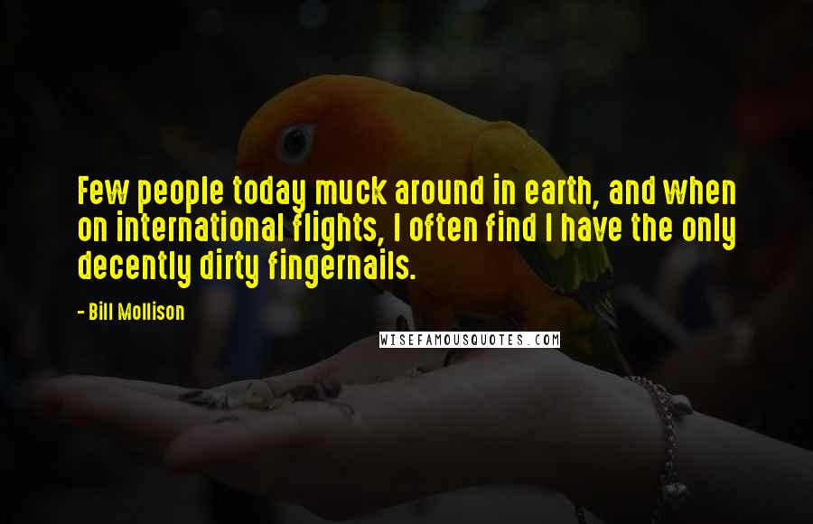 Bill Mollison Quotes: Few people today muck around in earth, and when on international flights, I often find I have the only decently dirty fingernails.