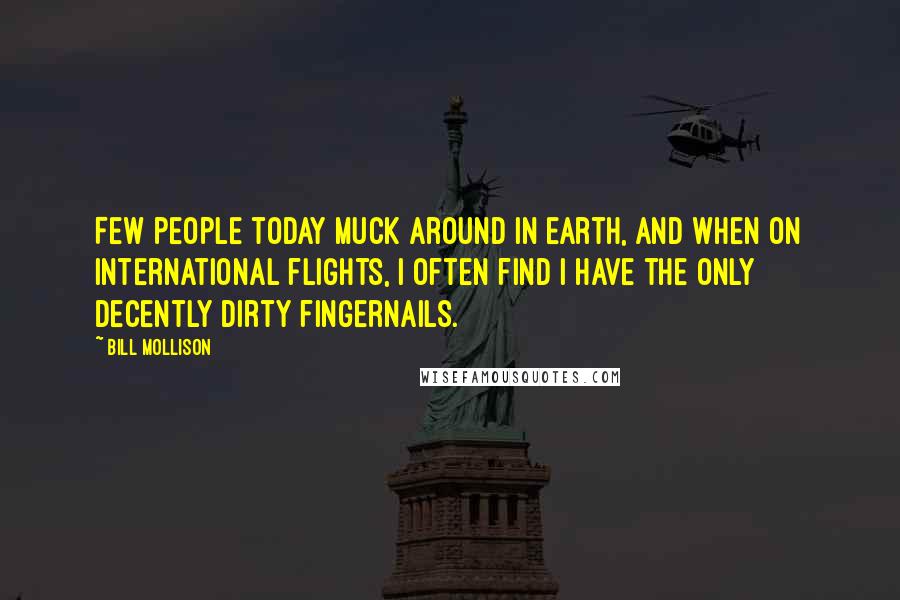 Bill Mollison Quotes: Few people today muck around in earth, and when on international flights, I often find I have the only decently dirty fingernails.