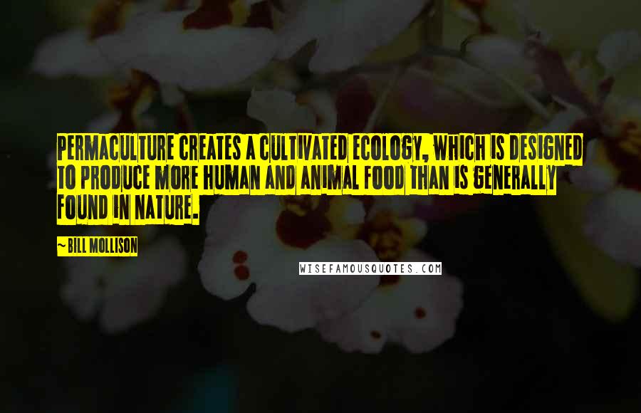 Bill Mollison Quotes: Permaculture creates a cultivated ecology, which is designed to produce more human and animal food than is generally found in nature.