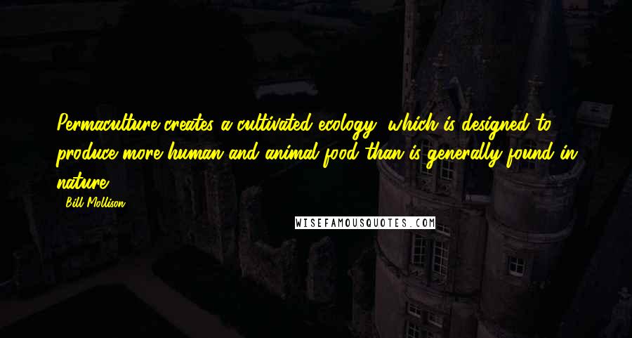 Bill Mollison Quotes: Permaculture creates a cultivated ecology, which is designed to produce more human and animal food than is generally found in nature.