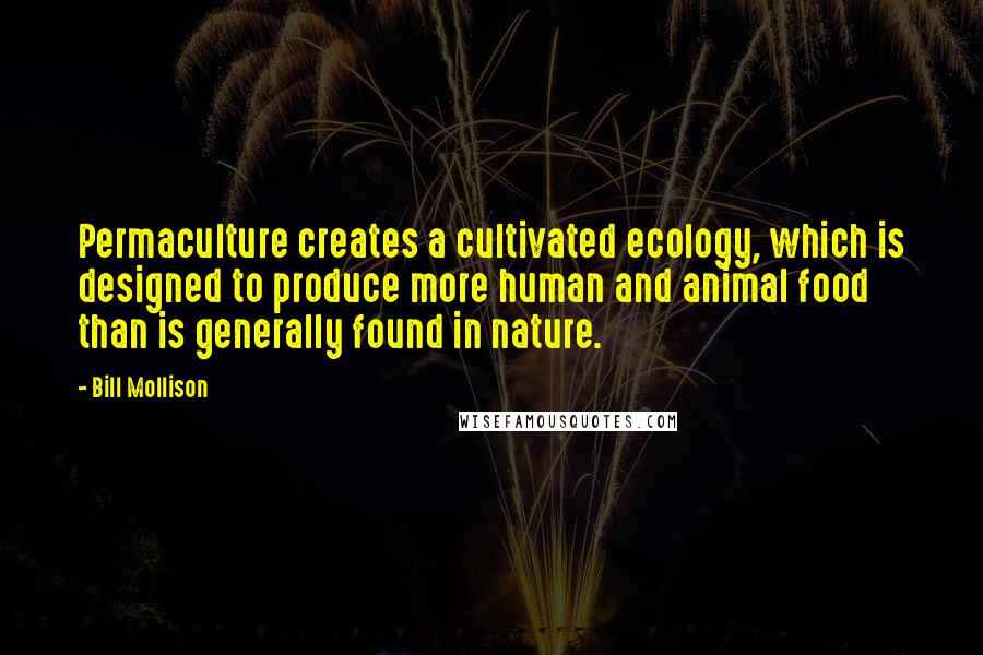 Bill Mollison Quotes: Permaculture creates a cultivated ecology, which is designed to produce more human and animal food than is generally found in nature.