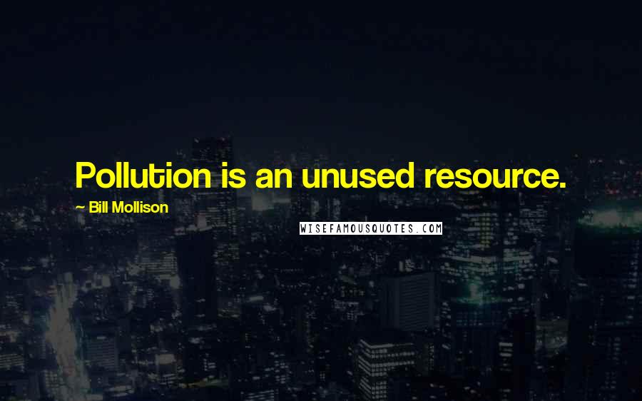 Bill Mollison Quotes: Pollution is an unused resource.