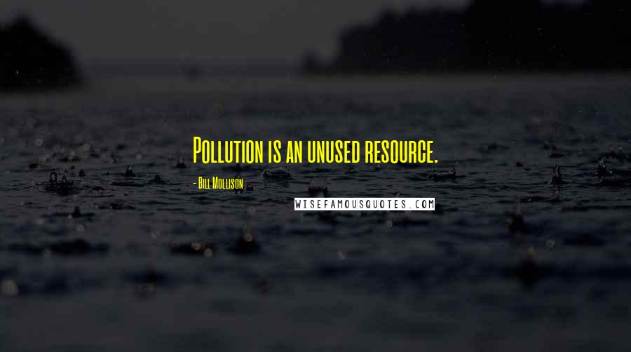 Bill Mollison Quotes: Pollution is an unused resource.