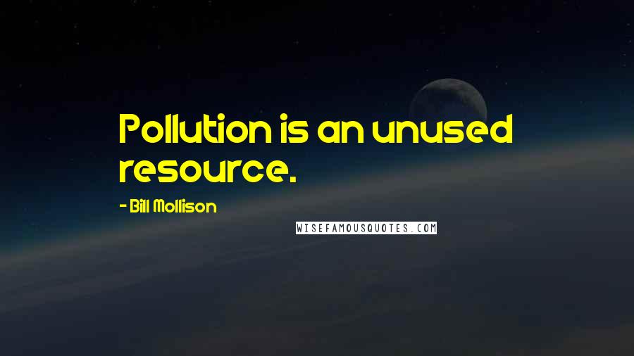Bill Mollison Quotes: Pollution is an unused resource.