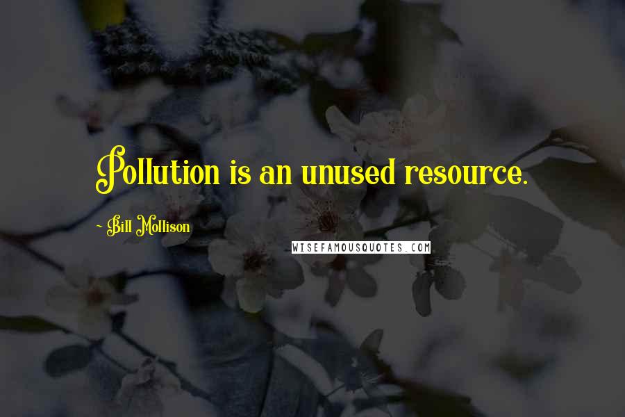 Bill Mollison Quotes: Pollution is an unused resource.