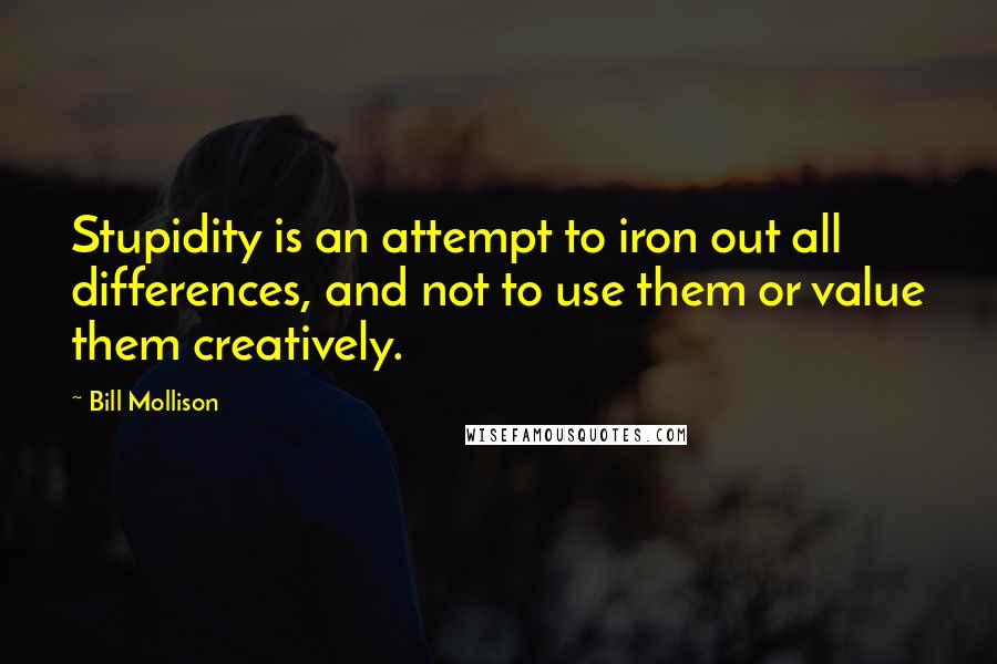 Bill Mollison Quotes: Stupidity is an attempt to iron out all differences, and not to use them or value them creatively.