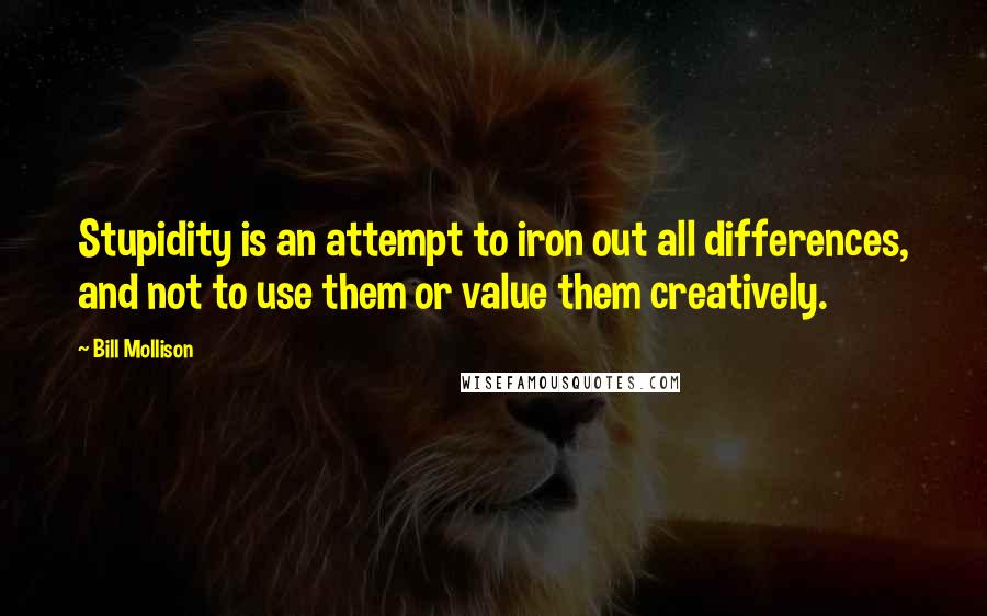 Bill Mollison Quotes: Stupidity is an attempt to iron out all differences, and not to use them or value them creatively.