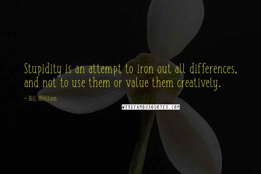 Bill Mollison Quotes: Stupidity is an attempt to iron out all differences, and not to use them or value them creatively.