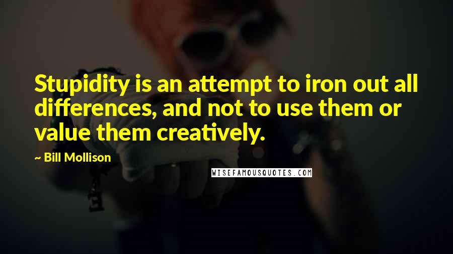 Bill Mollison Quotes: Stupidity is an attempt to iron out all differences, and not to use them or value them creatively.