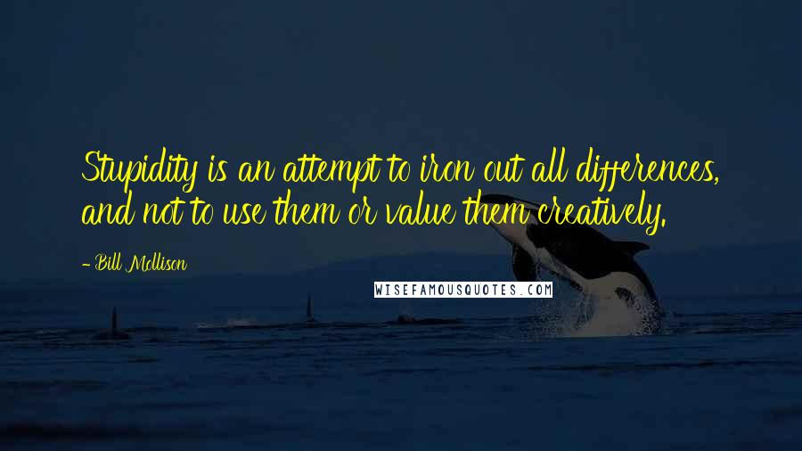 Bill Mollison Quotes: Stupidity is an attempt to iron out all differences, and not to use them or value them creatively.