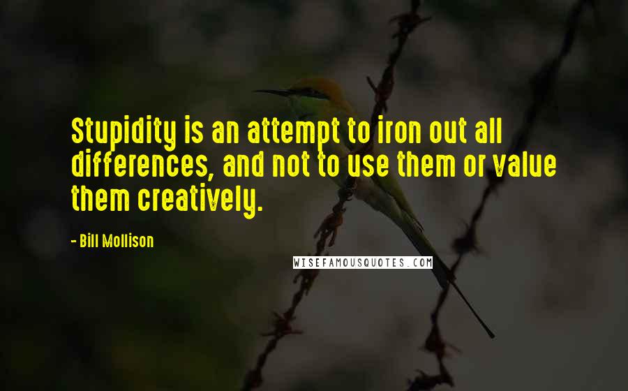 Bill Mollison Quotes: Stupidity is an attempt to iron out all differences, and not to use them or value them creatively.