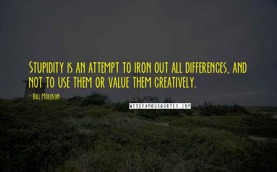 Bill Mollison Quotes: Stupidity is an attempt to iron out all differences, and not to use them or value them creatively.