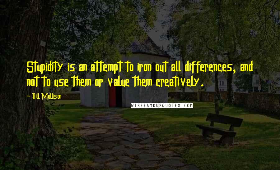 Bill Mollison Quotes: Stupidity is an attempt to iron out all differences, and not to use them or value them creatively.