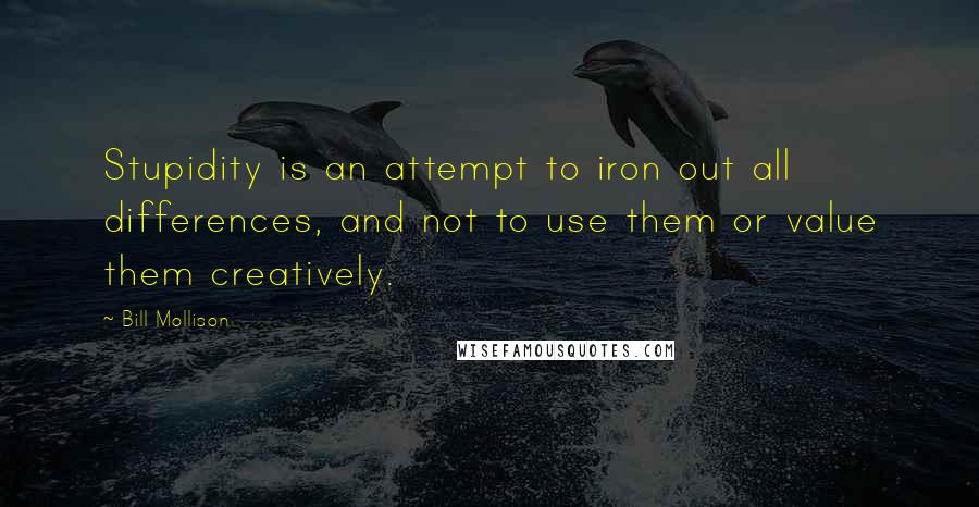 Bill Mollison Quotes: Stupidity is an attempt to iron out all differences, and not to use them or value them creatively.