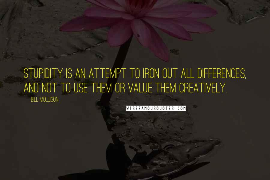 Bill Mollison Quotes: Stupidity is an attempt to iron out all differences, and not to use them or value them creatively.