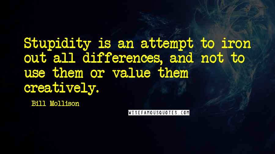 Bill Mollison Quotes: Stupidity is an attempt to iron out all differences, and not to use them or value them creatively.