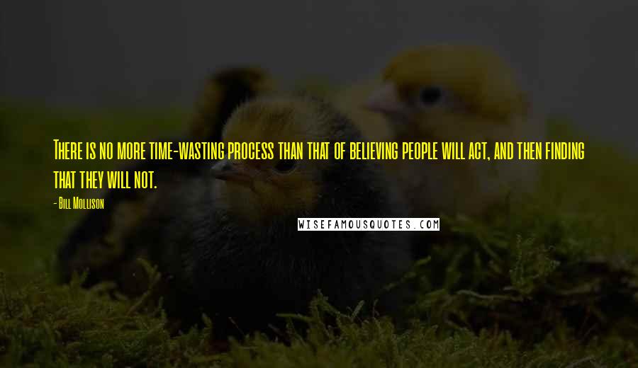 Bill Mollison Quotes: There is no more time-wasting process than that of believing people will act, and then finding that they will not.