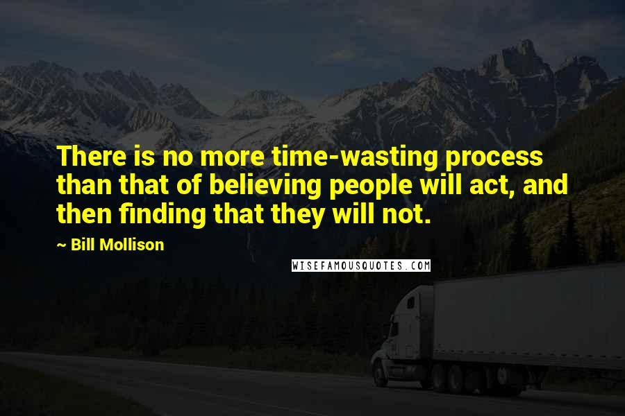 Bill Mollison Quotes: There is no more time-wasting process than that of believing people will act, and then finding that they will not.