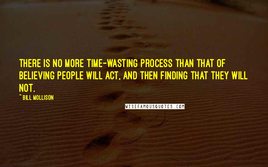 Bill Mollison Quotes: There is no more time-wasting process than that of believing people will act, and then finding that they will not.