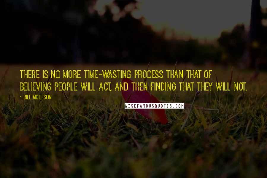 Bill Mollison Quotes: There is no more time-wasting process than that of believing people will act, and then finding that they will not.