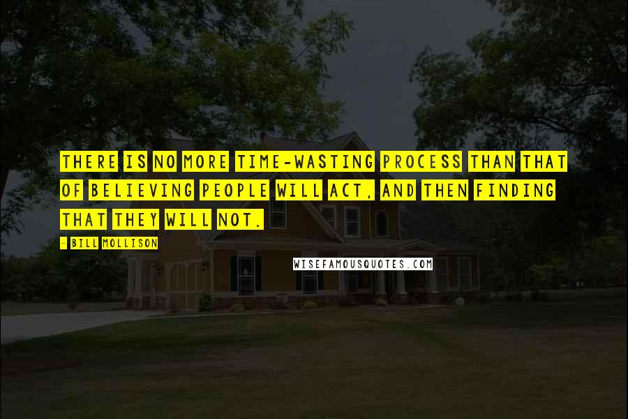 Bill Mollison Quotes: There is no more time-wasting process than that of believing people will act, and then finding that they will not.