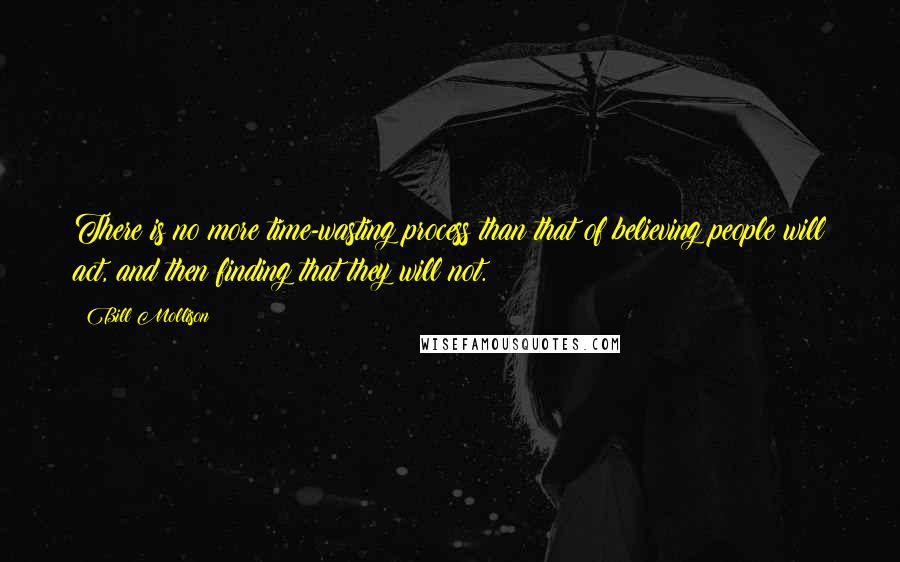 Bill Mollison Quotes: There is no more time-wasting process than that of believing people will act, and then finding that they will not.