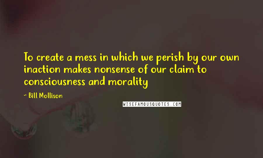 Bill Mollison Quotes: To create a mess in which we perish by our own inaction makes nonsense of our claim to consciousness and morality