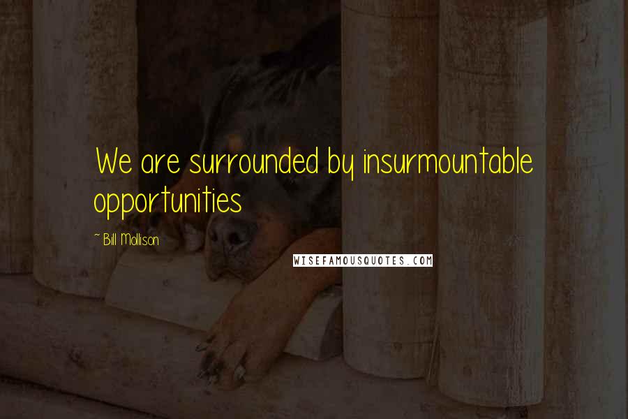 Bill Mollison Quotes: We are surrounded by insurmountable opportunities