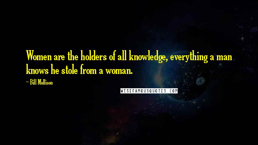 Bill Mollison Quotes: Women are the holders of all knowledge, everything a man knows he stole from a woman.