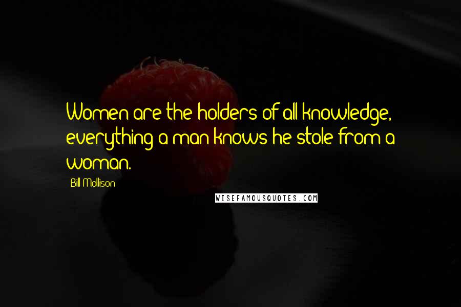 Bill Mollison Quotes: Women are the holders of all knowledge, everything a man knows he stole from a woman.