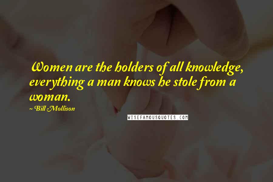 Bill Mollison Quotes: Women are the holders of all knowledge, everything a man knows he stole from a woman.