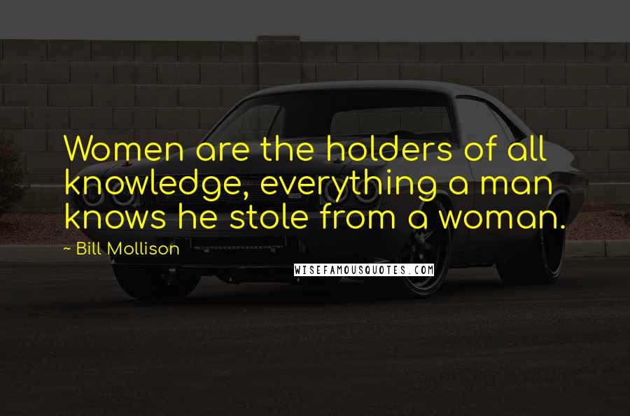 Bill Mollison Quotes: Women are the holders of all knowledge, everything a man knows he stole from a woman.