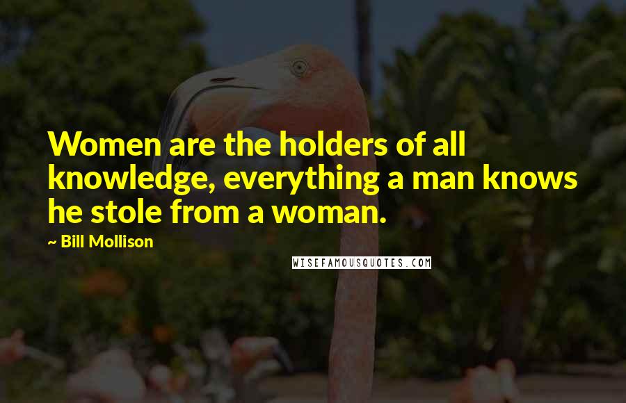 Bill Mollison Quotes: Women are the holders of all knowledge, everything a man knows he stole from a woman.