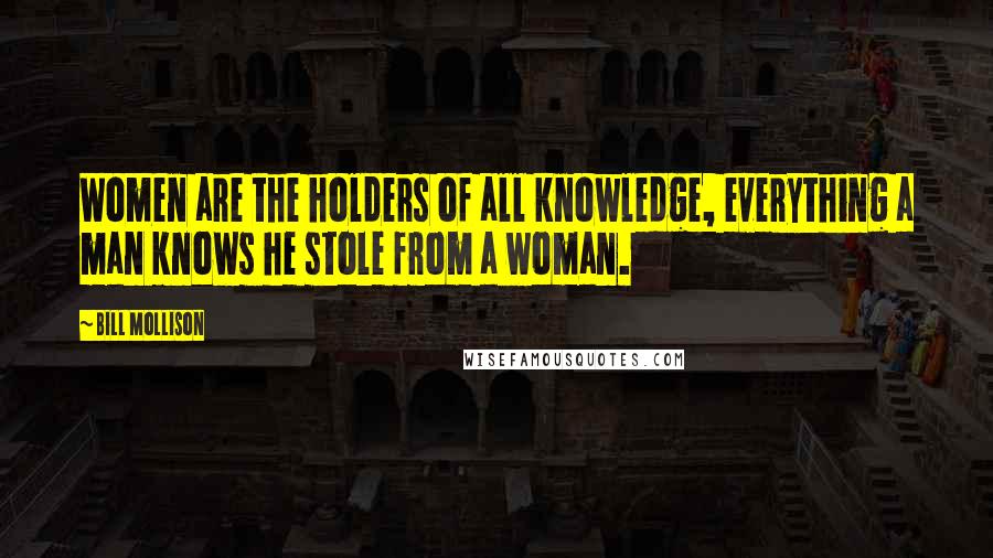 Bill Mollison Quotes: Women are the holders of all knowledge, everything a man knows he stole from a woman.