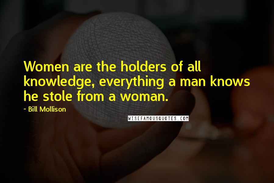 Bill Mollison Quotes: Women are the holders of all knowledge, everything a man knows he stole from a woman.