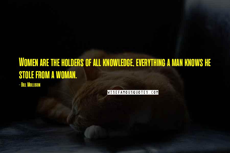 Bill Mollison Quotes: Women are the holders of all knowledge, everything a man knows he stole from a woman.