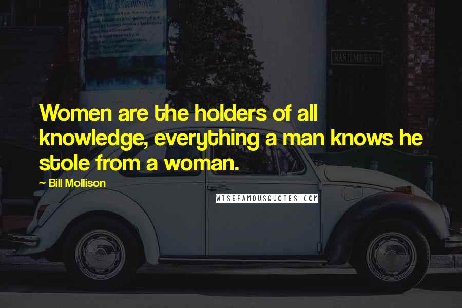 Bill Mollison Quotes: Women are the holders of all knowledge, everything a man knows he stole from a woman.