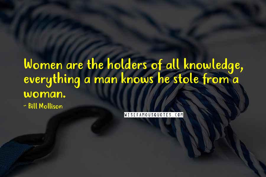 Bill Mollison Quotes: Women are the holders of all knowledge, everything a man knows he stole from a woman.