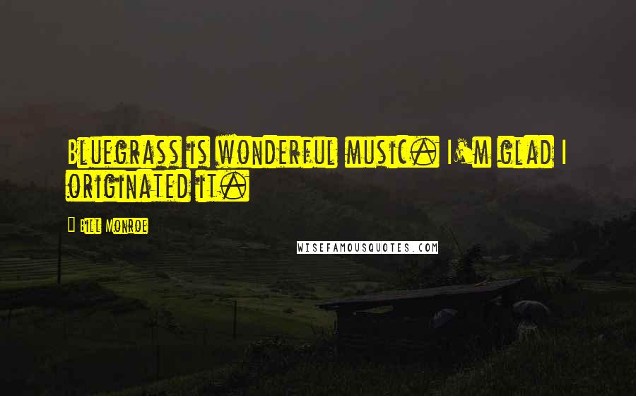 Bill Monroe Quotes: Bluegrass is wonderful music. I'm glad I originated it.