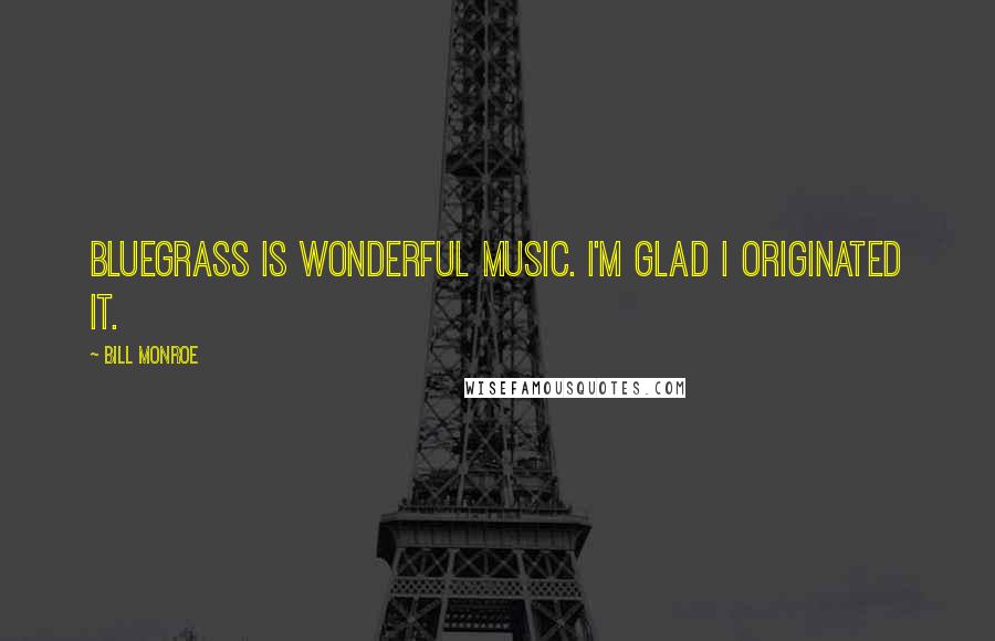 Bill Monroe Quotes: Bluegrass is wonderful music. I'm glad I originated it.