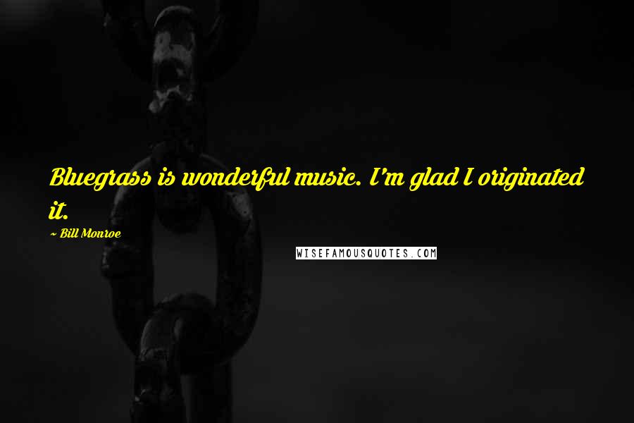 Bill Monroe Quotes: Bluegrass is wonderful music. I'm glad I originated it.