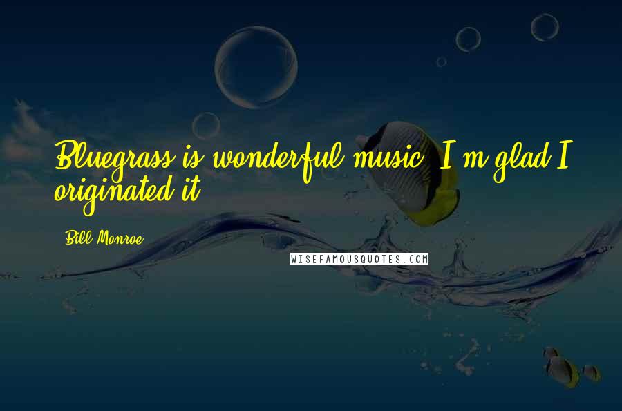 Bill Monroe Quotes: Bluegrass is wonderful music. I'm glad I originated it.