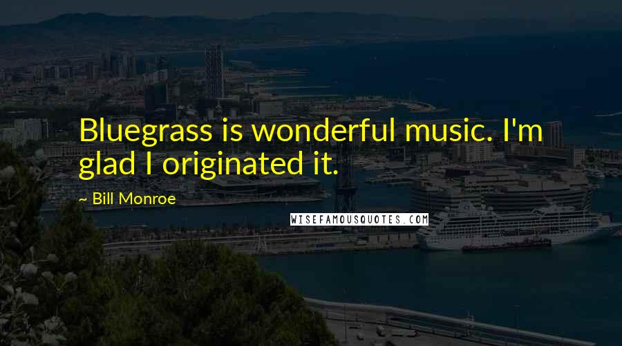 Bill Monroe Quotes: Bluegrass is wonderful music. I'm glad I originated it.