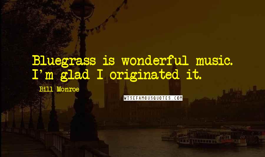 Bill Monroe Quotes: Bluegrass is wonderful music. I'm glad I originated it.