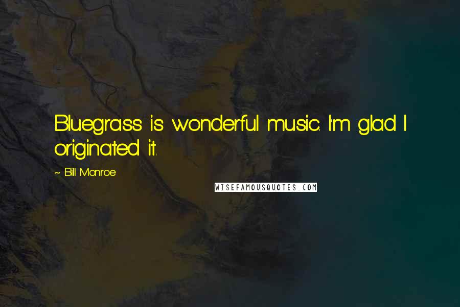 Bill Monroe Quotes: Bluegrass is wonderful music. I'm glad I originated it.